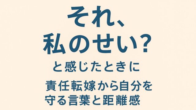 「“それ、私のせい？”と感じたときに──責任転嫁から自分を守る言葉と距離感」