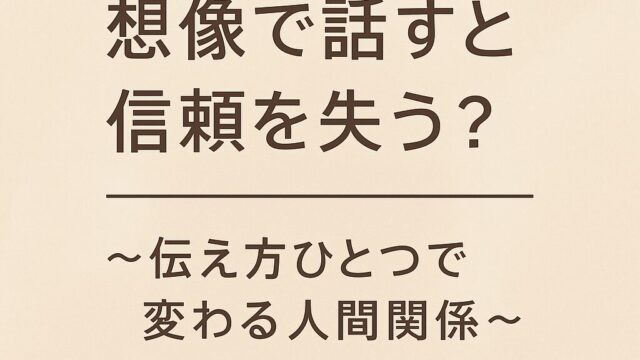 想像で話すと信頼を失う？ 〜伝え方ひとつで変わる人間関係〜