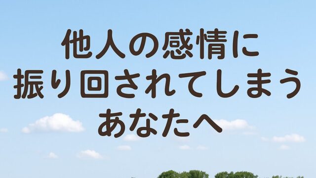 “他人の感情に振り回されてしまう”あなたへ