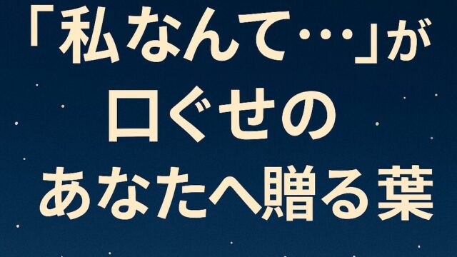 『私なんて…』が口癖のあなたへ贈る言葉