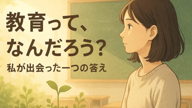 🌱「教育って、なんだろう？」私が出会った一つの答え
