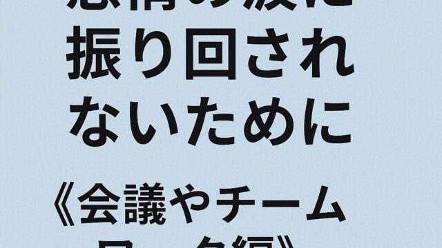 感情の波に振り回されないために ― 会議やチームワーク編