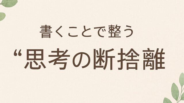 🌿書くことで整う “思考の断捨離”