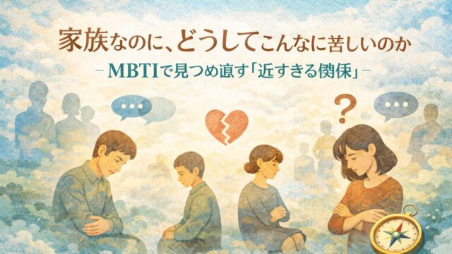 家族なのに、どうしてこんなに苦しいのか ― MBTIで見つめ直す「近すぎる関係」 ―