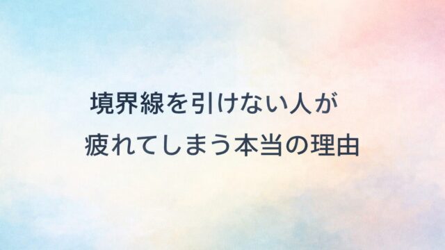 境界線を引けない人が疲れてしまう本当の理由