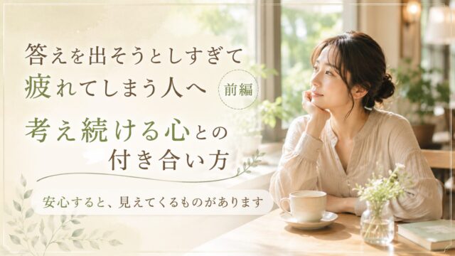答えを出そうとしすぎて疲れてしまう人へ｜考え続ける心との付き合い方【前編】